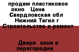 продам пластиковое окно › Цена ­ 3 000 - Свердловская обл., Нижний Тагил г. Строительство и ремонт » Двери, окна и перегородки   